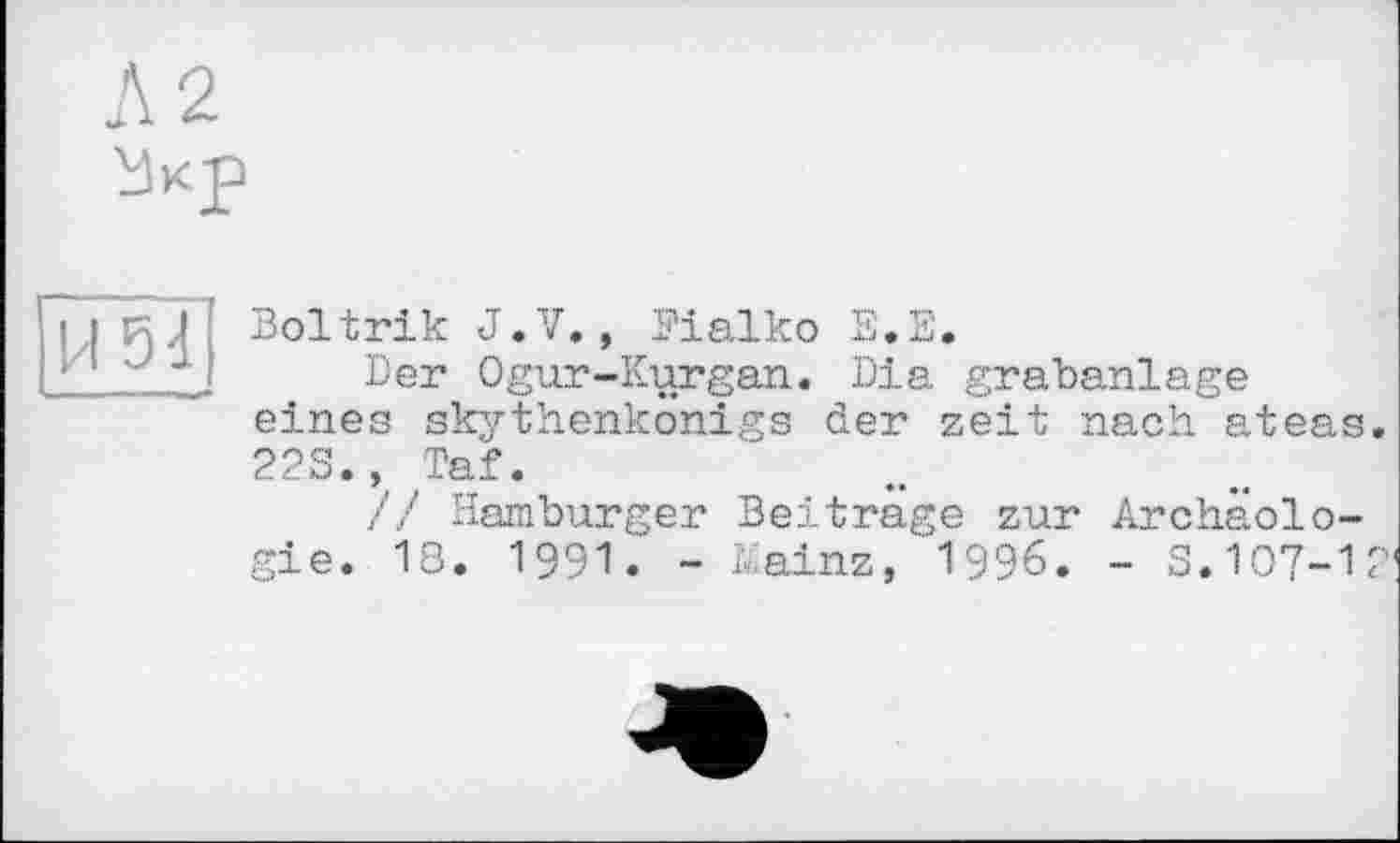 ﻿Л 2 Укр
И54
Boltrik J.V., Fialko E.E.
Der Ogur-Kurgan. Dia grabanlage eines skythenkönigs der zeit nach ateas. 223., Taf.
// Hamburger Beitrage zur Archäologie. 18. 1991. - Mainz, 1996. - 3.107-1?